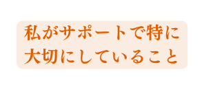 私がサポートで特に 大切にしていること